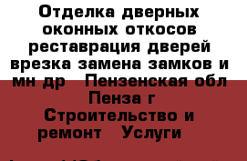  Отделка дверных,оконных откосов,реставрация дверей,врезка,замена замков и мн.др - Пензенская обл., Пенза г. Строительство и ремонт » Услуги   